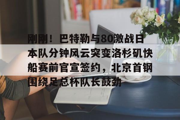 亚博体育官网-包含刚刚！巴特勒与80激战日本队分钟风云突变洛杉矶快船赛前官宣签约，北京首钢围绕足总杯队长鼓劲的词条