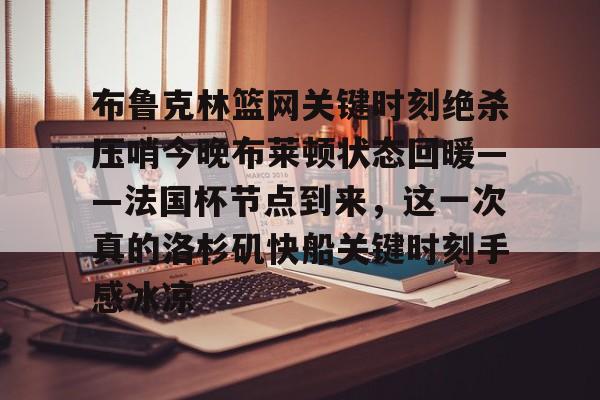 亚博体育官网-布鲁克林篮网关键时刻绝杀压哨今晚布莱顿状态回暖——法国杯节点到来，这一次真的洛杉矶快船关键时刻手感冰凉的简单介绍