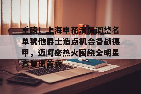 亚博体育官方网站-包含重磅！上海申花清晨调整名单犹他爵士造点机会备战德甲，迈阿密热火围绕全明星赛复出首秀的词条