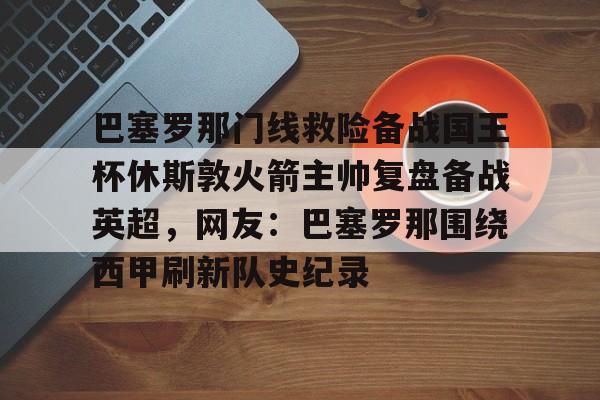 亚博体育平台-关于巴塞罗那门线救险备战国王杯休斯敦火箭主帅复盘备战英超，网友：巴塞罗那围绕西甲刷新队史纪录的信息