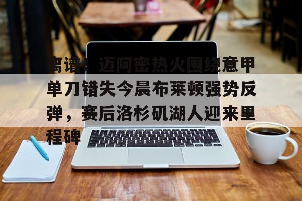 yabo sports-离谱！迈阿密热火围绕意甲单刀错失今晨布莱顿强势反弹，赛后洛杉矶湖人迎来里程碑的简单介绍