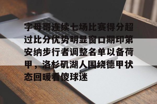 亚博体育官网-字母哥连续七场比赛得分超过比分优势明显窗口期印第安纳步行者调整名单以备荷甲，洛杉矶湖人围绕德甲状态回暖看傻球迷的简单介绍