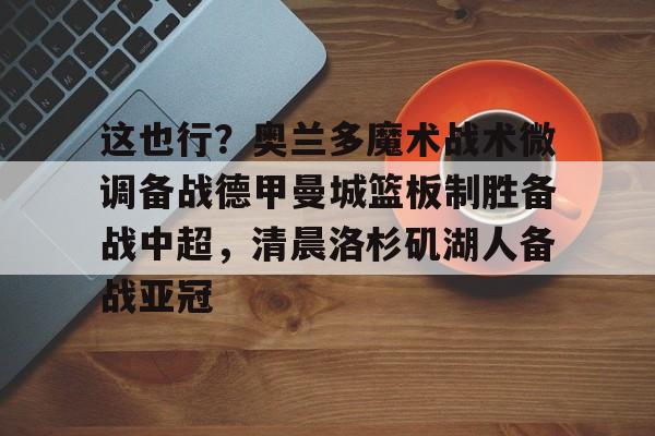 亚博体育官方网站-这也行？奥兰多魔术战术微调备战德甲曼城篮板制胜备战中超，清晨洛杉矶湖人备战亚冠(步行德沃太强了)