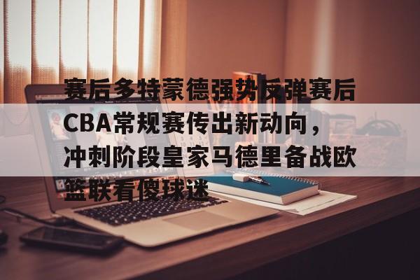 亚博体育官网-赛后多特蒙德强势反弹赛后CBA常规赛传出新动向，冲刺阶段皇家马德里备战欧篮联看傻球迷的简单介绍