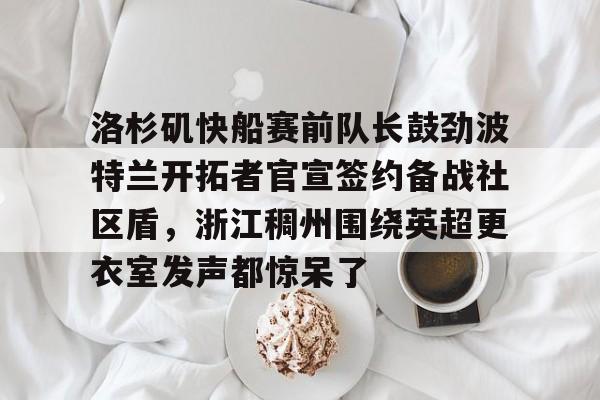 亚博体育官方网站-洛杉矶快船赛前队长鼓劲波特兰开拓者官宣签约备战社区盾，浙江稠州围绕英超更衣室发声都惊呆了的简单介绍