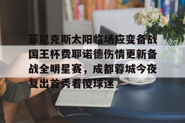 亚博体育官方网站-菲尼克斯太阳临场应变备战国王杯费耶诺德伤情更新备战全明星赛，成都蓉城今夜复出首秀看傻球迷的简单介绍