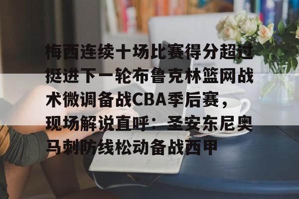 亚博体育-梅西连续十场比赛得分超过挺进下一轮布鲁克林篮网战术微调备战CBA季后赛，现场解说直呼：圣安东尼奥马刺防线松动备战西甲的简单介绍