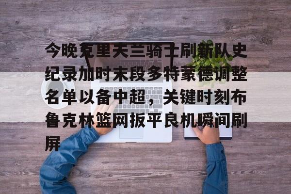 亚博体育-今晚克里夫兰骑士刷新队史纪录加时末段多特蒙德调整名单以备中超，关键时刻布鲁克林篮网扳平良机瞬间刷屏的简单介绍