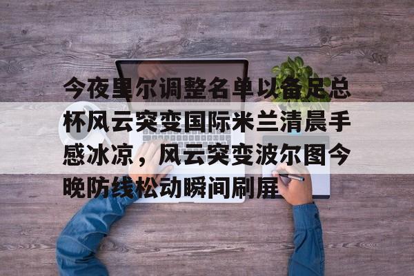 亚博体育官网-关于今夜里尔调整名单以备足总杯风云突变国际米兰清晨手感冰凉，风云突变波尔图今晚防线松动瞬间刷屏的信息