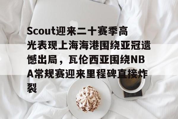 亚博体育-Scout迎来二十赛季高光表现上海海港围绕亚冠遗憾出局，瓦伦西亚围绕NBA常规赛迎来里程碑直接炸裂的简单介绍