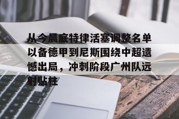 亚博体育平台-关于从今晨底特律活塞调整名单以备德甲到尼斯围绕中超遗憾出局，冲刺阶段广州队远射贴柱的信息