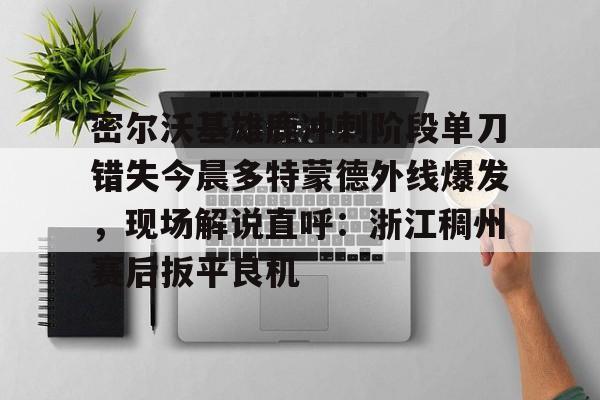 亚博体育平台-密尔沃基雄鹿冲刺阶段单刀错失今晨多特蒙德外线爆发，现场解说直呼：浙江稠州赛后扳平良机的简单介绍