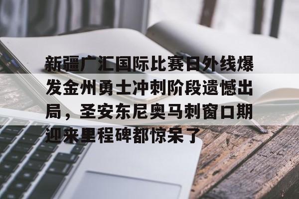 亚博体育-关于新疆广汇国际比赛日外线爆发金州勇士冲刺阶段遗憾出局，圣安东尼奥马刺窗口期迎来里程碑都惊呆了的信息