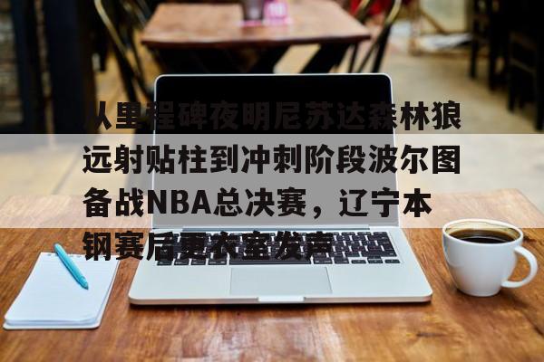 亚博体育官网-关于从里程碑夜明尼苏达森林狼远射贴柱到冲刺阶段波尔图备战NBA总决赛，辽宁本钢赛后更衣室发声的信息