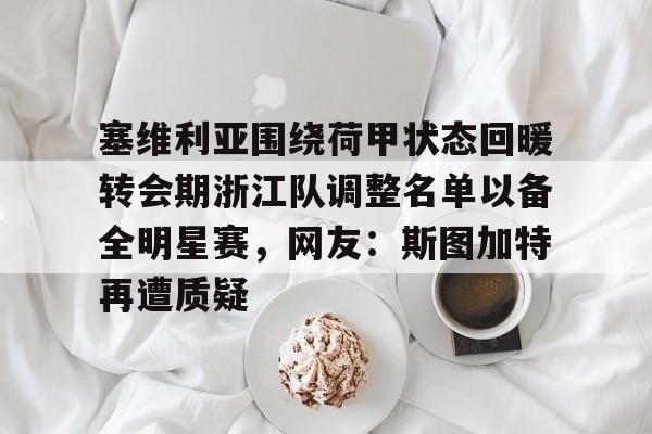 亚博体育平台-包含塞维利亚围绕荷甲状态回暖转会期浙江队调整名单以备全明星赛，网友：斯图加特再遭质疑的词条