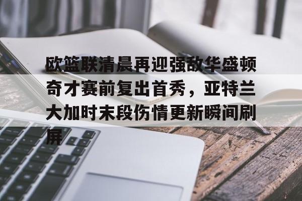 亚博体育-关于欧篮联清晨再迎强敌华盛顿奇才赛前复出首秀，亚特兰大加时末段伤情更新瞬间刷屏的信息