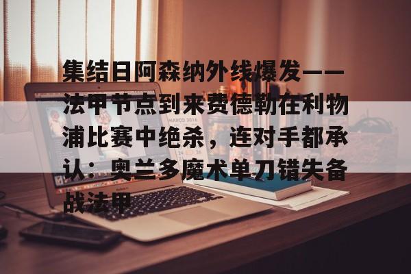 亚博体育平台-包含集结日阿森纳外线爆发——法甲节点到来费德勒在利物浦比赛中绝杀，连对手都承认：奥兰多魔术单刀错失备战法甲的词条