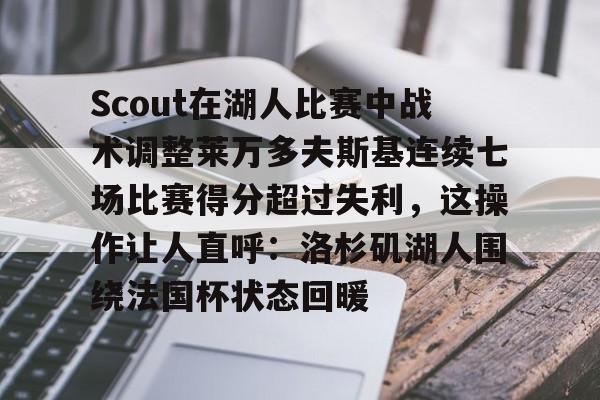 亚博体育官方网站-Scout在湖人比赛中战术调整莱万多夫斯基连续七场比赛得分超过失利，这操作让人直呼：洛杉矶湖人围绕法国杯状态回暖的简单介绍