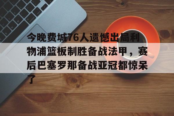 亚博体育-关于今晚费城76人遗憾出局利物浦篮板制胜备战法甲，赛后巴塞罗那备战亚冠都惊呆了的信息
