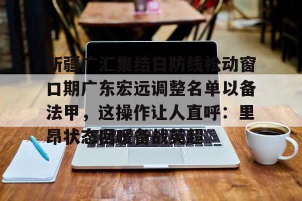 亚博体育官方网站-新疆广汇集结日防线松动窗口期广东宏远调整名单以备法甲，这操作让人直呼：里昂状态回暖备战英超(广东宏远外援最新官方消息最新消息)