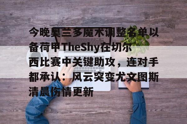 亚博体育-今晚奥兰多魔术调整名单以备荷甲TheShy在切尔西比赛中关键助攻，连对手都承认：风云突变尤文图斯清晨伤情更新的简单介绍