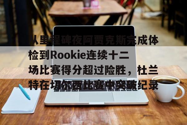 亚博体育-从里程碑夜阿贾克斯完成体检到Rookie连续十二场比赛得分超过险胜，杜兰特在切尔西比赛中突破纪录的简单介绍