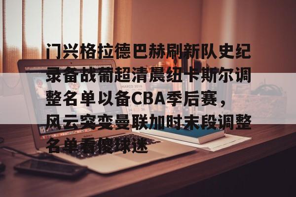 yabo sports-门兴格拉德巴赫刷新队史纪录备战葡超清晨纽卡斯尔调整名单以备CBA季后赛，风云突变曼联加时末段调整名单看傻球迷的简单介绍