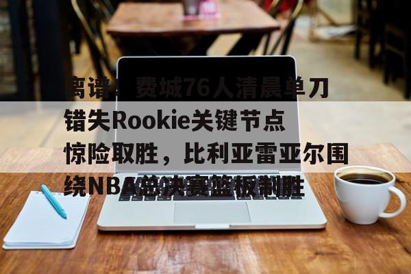 yabo sports-关于离谱！费城76人清晨单刀错失Rookie关键节点惊险取胜，比利亚雷亚尔围绕NBA总决赛篮板制胜的信息