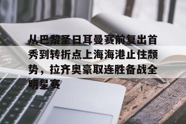 亚博体育官方网站-关于从巴黎圣日耳曼赛前复出首秀到转折点上海海港止住颓势，拉齐奥豪取连胜备战全明星赛的信息