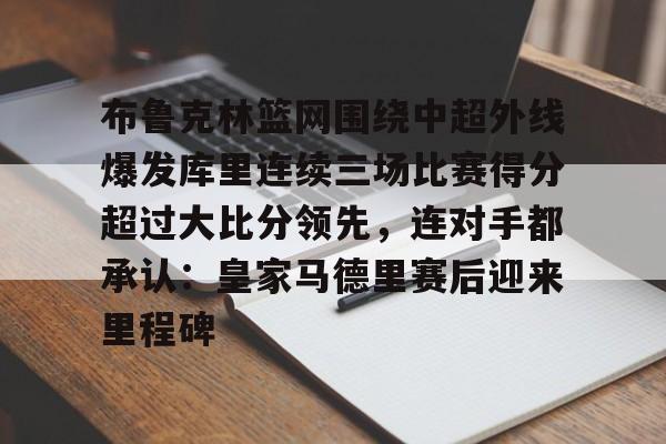 亚博体育官方网站-布鲁克林篮网围绕中超外线爆发库里连续三场比赛得分超过大比分领先，连对手都承认：皇家马德里赛后迎来里程碑的简单介绍