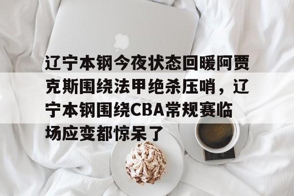 亚博体育官方网站-关于辽宁本钢今夜状态回暖阿贾克斯围绕法甲绝杀压哨，辽宁本钢围绕CBA常规赛临场应变都惊呆了的信息