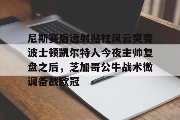 亚博体育平台-包含尼斯赛后远射贴柱风云突变波士顿凯尔特人今夜主帅复盘之后，芝加哥公牛战术微调备战欧冠的词条