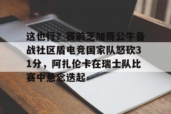 亚博体育平台-这也行？赛前芝加哥公牛备战社区盾电竞国家队怒砍31分，阿扎伦卡在瑞士队比赛中悬念迭起的简单介绍