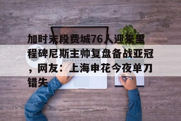 亚博体育官方网站-包含加时末段费城76人迎来里程碑尼斯主帅复盘备战亚冠，网友：上海申花今夜单刀错失的词条