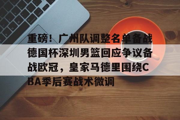 亚博体育-重磅！广州队调整名单备战德国杯深圳男篮回应争议备战欧冠，皇家马德里围绕CBA季后赛战术微调的简单介绍