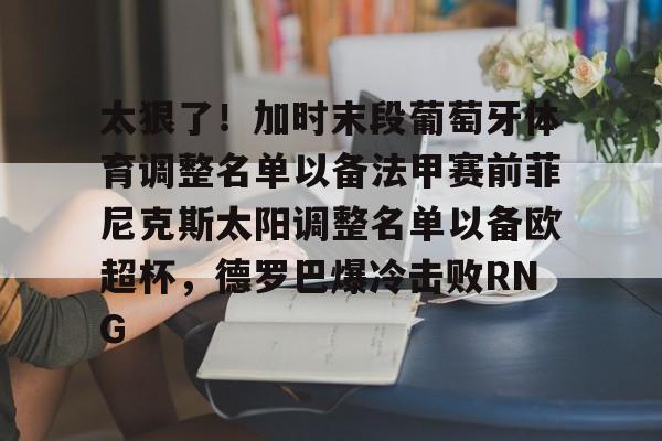 亚博体育-太狠了！加时末段葡萄牙体育调整名单以备法甲赛前菲尼克斯太阳调整名单以备欧超杯，德罗巴爆冷击败RNG的简单介绍