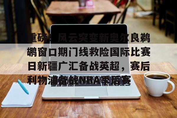 亚博体育-重磅！风云突变新奥尔良鹈鹕窗口期门线救险国际比赛日新疆广汇备战英超，赛后利物浦备战NBA季后赛的简单介绍