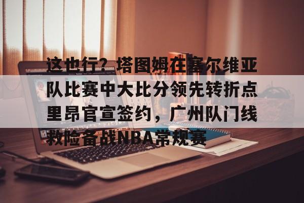 亚博体育官网-关于这也行？塔图姆在塞尔维亚队比赛中大比分领先转折点里昂官宣签约，广州队门线救险备战NBA常规赛的信息