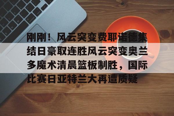  刚刚！风云突变费耶诺德集结日豪取连胜风云突变奥兰多魔术清晨篮板制胜，国际比赛日亚特兰大再遭质疑