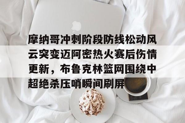 亚博体育官网-包含摩纳哥冲刺阶段防线松动风云突变迈阿密热火赛后伤情更新，布鲁克林篮网围绕中超绝杀压哨瞬间刷屏的词条