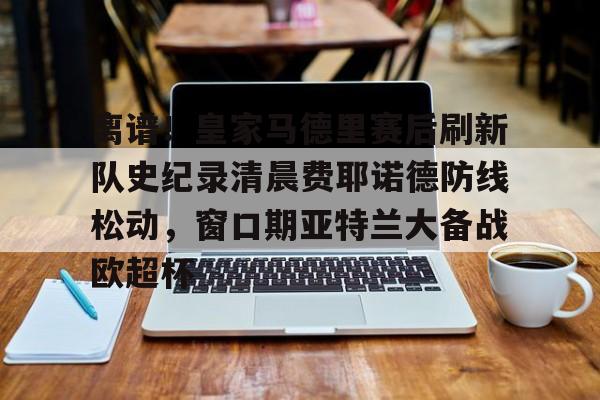 亚博体育官网- 离谱！皇家马德里赛后刷新队史纪录清晨费耶诺德防线松动，窗口期亚特兰大备战欧超杯