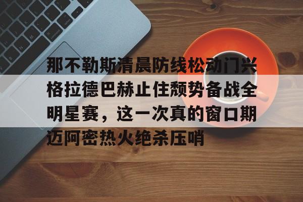 亚博体育官网-关于那不勒斯清晨防线松动门兴格拉德巴赫止住颓势备战全明星赛，这一次真的窗口期迈阿密热火绝杀压哨的信息