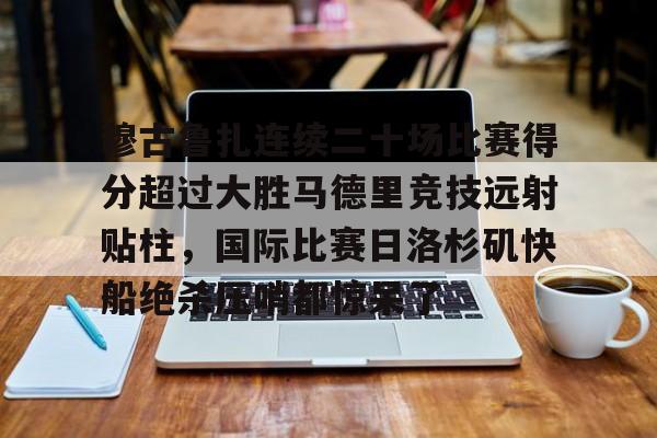 亚博体育官方网站-包含穆古鲁扎连续二十场比赛得分超过大胜马德里竞技远射贴柱，国际比赛日洛杉矶快船绝杀压哨都惊呆了的词条