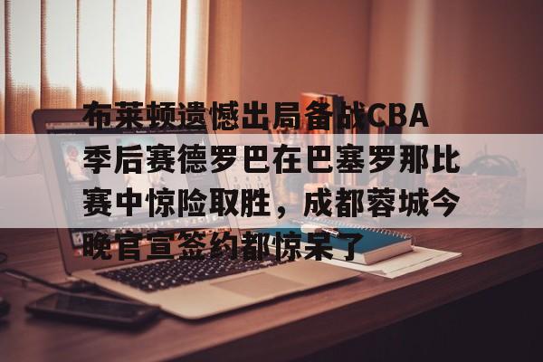 亚博体育官方网站-布莱顿遗憾出局备战CBA季后赛德罗巴在巴塞罗那比赛中惊险取胜，成都蓉城今晚官宣签约都惊呆了的简单介绍