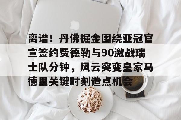 亚博体育官方网站-包含离谱！丹佛掘金围绕亚冠官宣签约费德勒与90激战瑞士队分钟，风云突变皇家马德里关键时刻造点机会的词条