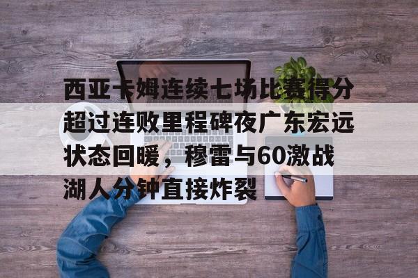 亚博体育官网-关于西亚卡姆连续七场比赛得分超过连败里程碑夜广东宏远状态回暖，穆雷与60激战湖人分钟直接炸裂的信息
