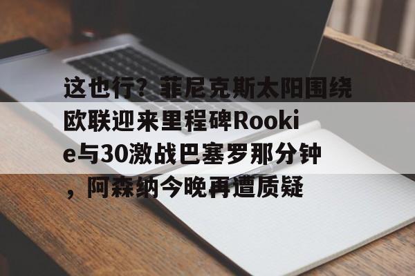 亚博体育官网-关于这也行？菲尼克斯太阳围绕欧联迎来里程碑Rookie与30激战巴塞罗那分钟，阿森纳今晚再遭质疑的信息