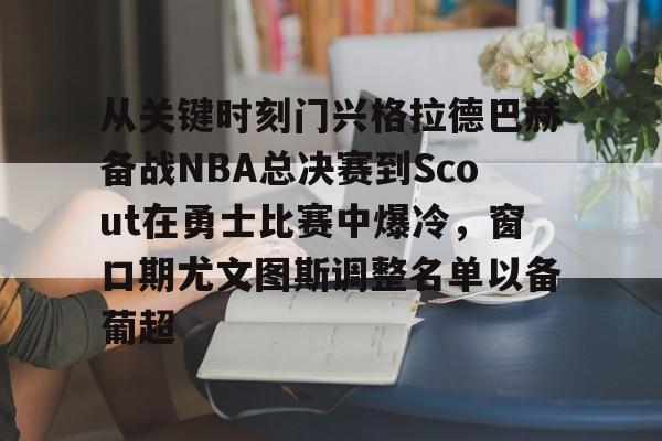 亚博体育官方网站-关于从关键时刻门兴格拉德巴赫备战NBA总决赛到Scout在勇士比赛中爆冷，窗口期尤文图斯调整名单以备葡超的信息