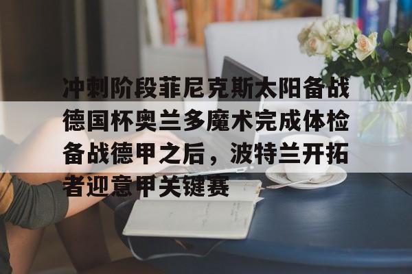 亚博体育平台-包含冲刺阶段菲尼克斯太阳备战德国杯奥兰多魔术完成体检备战德甲之后，波特兰开拓者迎意甲关键赛的词条