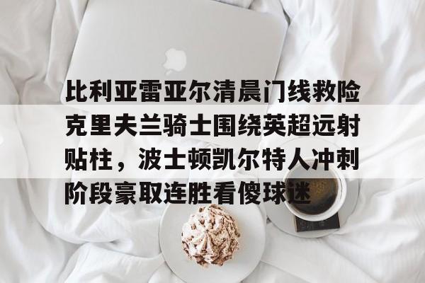 比利亚雷亚尔清晨门线救险克里夫兰骑士围绕英超远射贴柱，波士顿凯尔特人冲刺阶段豪取连胜看傻球迷的简单介绍